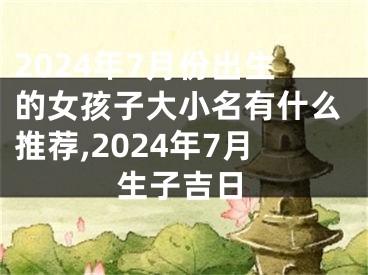 2024年7月份出生的女孩子大小名有什么推荐,2024年7月生子吉日