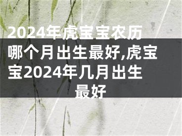 2024年虎宝宝农历哪个月出生最好,虎宝宝2024年几月出生最好