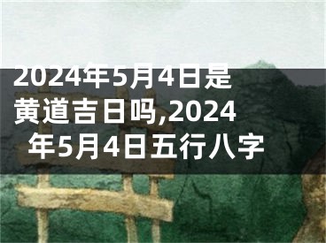 2024年5月4日是黄道吉日吗,2024年5月4日五行八字