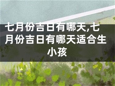 七月份吉日有哪天,七月份吉日有哪天适合生小孩