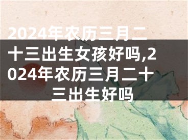 2024年农历三月二十三出生女孩好吗,2024年农历三月二十三出生好吗