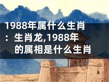1988年属什么生肖：生肖龙,1988年的属相是什么生肖