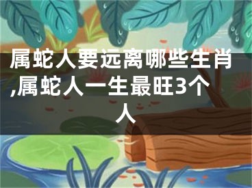 属蛇人要远离哪些生肖,属蛇人一生最旺3个人
