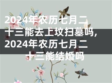 2024年农历七月二十三能去上坟扫墓吗,2024年农历七月二十三能结婚吗