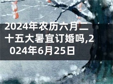 2024年农历六月二十五大暑宜订婚吗,2024年6月25日