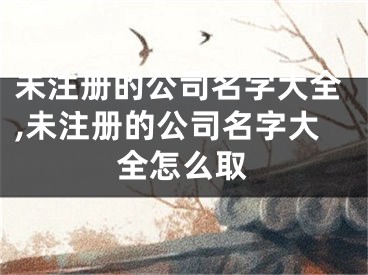 未注册的公司名字大全,未注册的公司名字大全怎么取