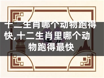 十二生肖哪个动物跑得快,十二生肖里哪个动物跑得最快