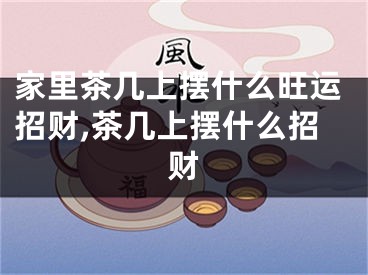 家里茶几上摆什么旺运招财,茶几上摆什么招财