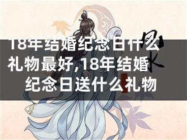18年结婚纪念日什么礼物最好,18年结婚纪念日送什么礼物