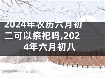 2024年农历六月初二可以祭祀吗,2024年六月初八