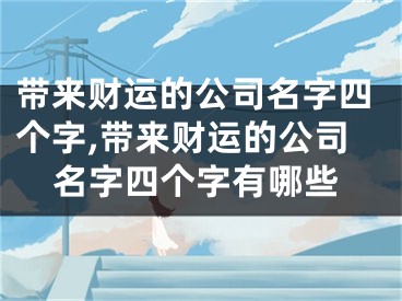 带来财运的公司名字四个字,带来财运的公司名字四个字有哪些