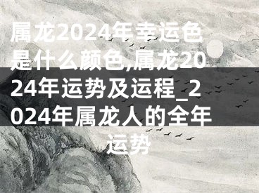 属龙2024年幸运色是什么颜色,属龙2024年运势及运程_2024年属龙人的全年运势