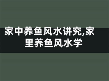 家中养鱼风水讲究,家里养鱼风水学