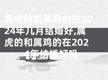 属虎的和属鸡的在2024年几月结婚好,属虎的和属鸡的在2024年结婚好吗