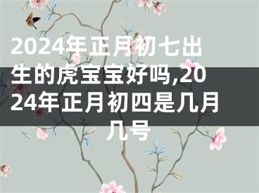 2024年正月初七出生的虎宝宝好吗,2024年正月初四是几月几号