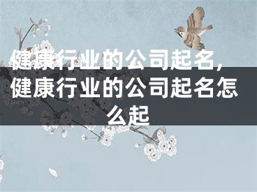 健康行业的公司起名,健康行业的公司起名怎么起