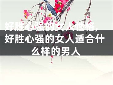 好胜心强的女人性格,好胜心强的女人适合什么样的男人