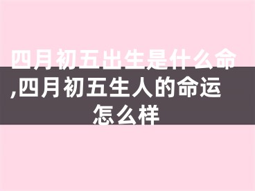 四月初五出生是什么命,四月初五生人的命运怎么样