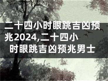 二十四小时眼跳吉凶预兆2024,二十四小时眼跳吉凶预兆男士