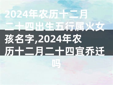 2024年农历十二月二十四出生五行属火女孩名字,2024年农历十二月二十四宜乔迁吗