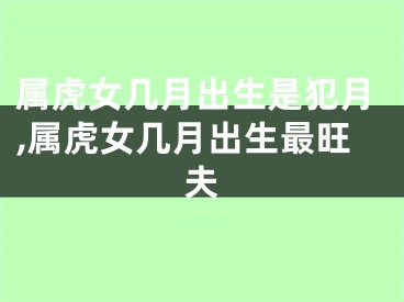 属虎女几月出生是犯月,属虎女几月出生最旺夫