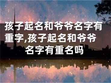 孩子起名和爷爷名字有重字,孩子起名和爷爷名字有重名吗