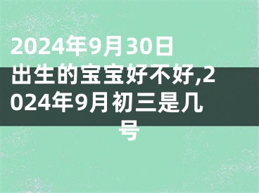 2024年9月30日出生的宝宝好不好,2024年9月初三是几号