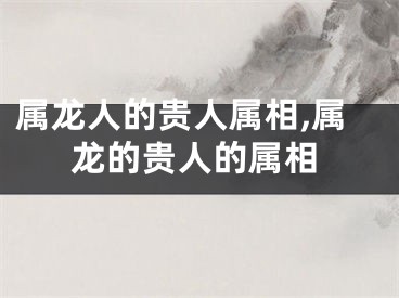 属龙人的贵人属相,属龙的贵人的属相