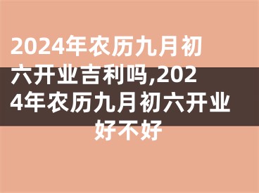 2024年农历九月初六开业吉利吗,2024年农历九月初六开业好不好