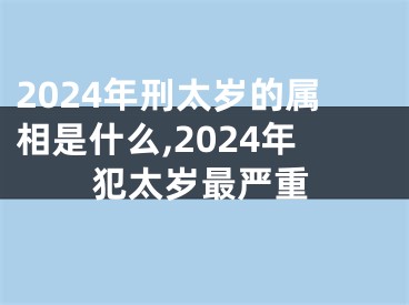 2024年刑太岁的属相是什么,2024年犯太岁最严重