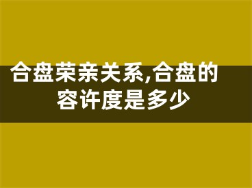 合盘荣亲关系,合盘的容许度是多少