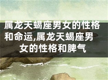 属龙天蝎座男女的性格和命运,属龙天蝎座男女的性格和脾气