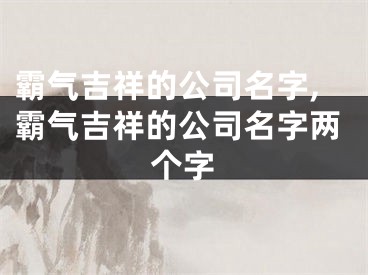 霸气吉祥的公司名字,霸气吉祥的公司名字两个字