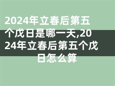 2024年立春后第五个戊日是哪一天,2024年立春后第五个戊日怎么算