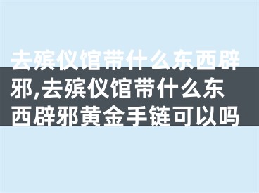 去殡仪馆带什么东西辟邪,去殡仪馆带什么东西辟邪黄金手链可以吗