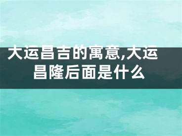 大运昌吉的寓意,大运昌隆后面是什么