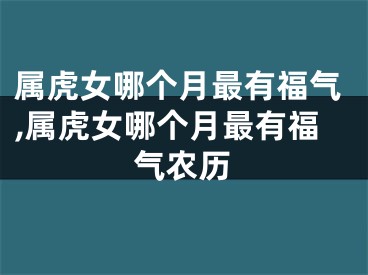 属虎女哪个月最有福气,属虎女哪个月最有福气农历