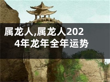 属龙人,属龙人2024年龙年全年运势