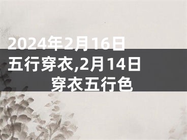 2024年2月16日五行穿衣,2月14日穿衣五行色