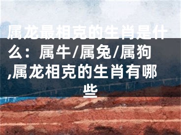 属龙最相克的生肖是什么：属牛/属兔/属狗,属龙相克的生肖有哪些