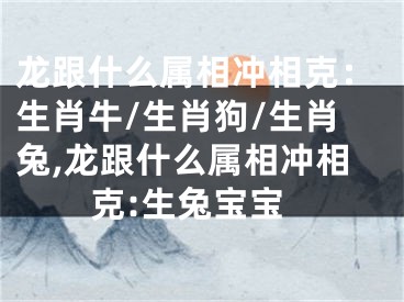 龙跟什么属相冲相克：生肖牛/生肖狗/生肖兔,龙跟什么属相冲相克:生兔宝宝