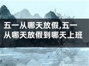 五一从哪天放假,五一从哪天放假到哪天上班