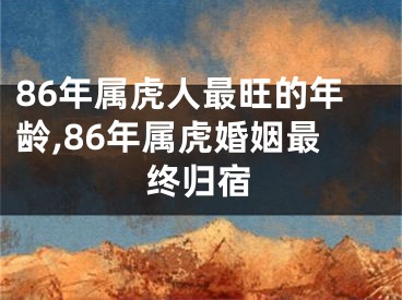 86年属虎人最旺的年龄,86年属虎婚姻最终归宿