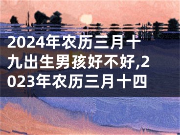 2024年农历三月十九出生男孩好不好,2023年农历三月十四