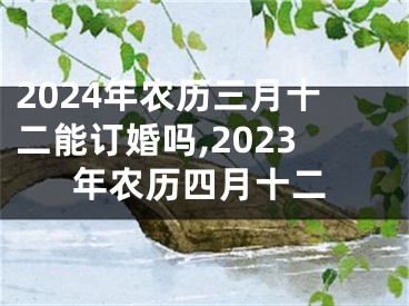 2024年农历三月十二能订婚吗,2023年农历四月十二