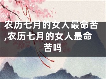 农历七月的女人最命苦,农历七月的女人最命苦吗