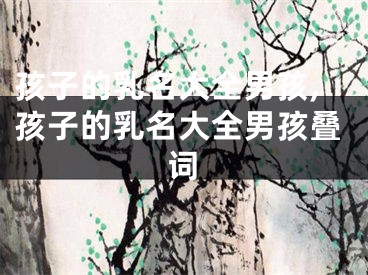 孩子的乳名大全男孩,孩子的乳名大全男孩叠词