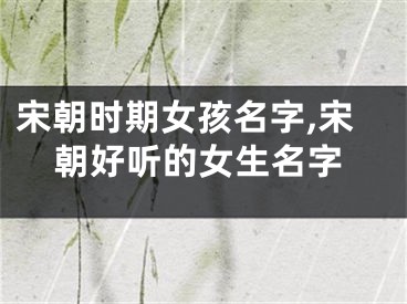 宋朝时期女孩名字,宋朝好听的女生名字