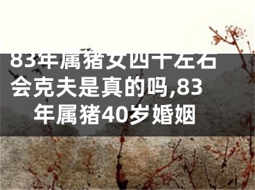 83年属猪女四十左右会克夫是真的吗,83年属猪40岁婚姻