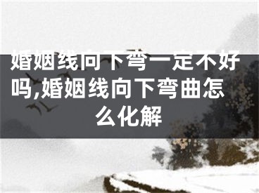 婚姻线向下弯一定不好吗,婚姻线向下弯曲怎么化解